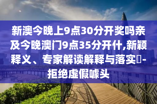 新澳今晚上9点30分开奖吗亲及今晚澳门9点35分开什,新颖释义、专家解读解释与落实​-拒绝虚假噱头